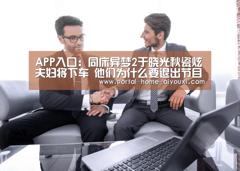 APP入口:同床异梦2于晓光秋瓷炫夫妇将下车 他们为什么要退出节目(图3) 爱游戏体育